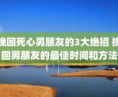 挽回死心男朋友的3大绝招 挽回男朋友的最佳时间和方法
