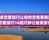 3点恋爱技巧让你的恋情更极致 恋爱技巧10招巧妙让他更爱你