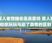男人老想睡你是真爱吗 男人想和你玩玩与动了真情的区别 