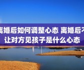 离婚后如何调整心态 离婚后不让对方见孩子是什么心态