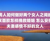 男人如何做好两个女人之间的双面胶怎样挽救婚姻 怎么安抚夫妻感情不好的女人