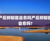 产后抑郁能自愈吗产后抑郁能自愈吗?