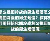怎么挽回冷战的男生短信怎么挽回冷战的男生短信？教你如何用短信化解冷战怎么挽回冷战的男生短信呢