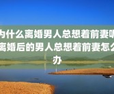 为什么离婚男人总想着前妻呢 离婚后的男人总想着前妻怎么办