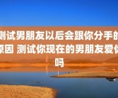 测试男朋友以后会跟你分手的原因 测试你现在的男朋友爱你吗