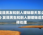 发现男友和别人暧昧聊天怎么办 发现男生和别人聊暧昧后怎样处理