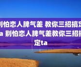 别怕恋人脾气差 教你三招搞定ta 别怕恋人脾气差教你三招搞定ta