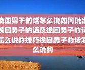 挽回男子的话怎么说如何说出挽回男子的话及挽回男子的话怎么说的技巧挽回男子的话怎么说的