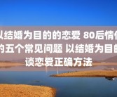 以结婚为目的的恋爱 80后情侣的五个常见问题 以结婚为目的谈恋爱正确方法