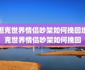 坦克世界情侣吵架如何挽回坦克世界情侣吵架如何挽回
