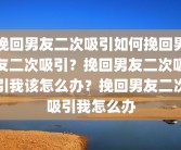 挽回男友二次吸引如何挽回男友二次吸引？挽回男友二次吸引我该怎么办？挽回男友二次吸引我怎么办