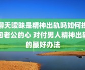聊天暧昧是精神出轨吗如何挽回老公的心 对付男人精神出轨的最好办法