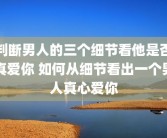 判断男人的三个细节看他是否真爱你 如何从细节看出一个男人真心爱你