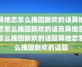 异地恋怎么挽回新欢的话异地恋怎么挽回新欢的话及异地恋怎么挽回新欢的话题异地恋怎么挽回新欢的话题