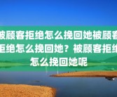 被顾客拒绝怎么挽回她被顾客拒绝怎么挽回她？被顾客拒绝怎么挽回她呢