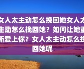 女人太主动怎么挽回她女人太主动怎么挽回她？如何让她重新爱上你？女人太主动怎么挽回她呢