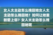 女人太主动怎么挽回她女人太主动怎么挽回她？如何让她重新爱上你？女人太主动怎么挽回她呢