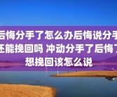 后悔分手了怎么办后悔说分手还能挽回吗 冲动分手了后悔了想挽回该怎么说