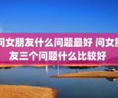 问女朋友什么问题最好 问女朋友三个问题什么比较好 
