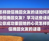 怎样微信挽回女友的话如何用微信挽回女友？学习这些话语让你成功重回她的心灵怎样微信挽回女友的话语