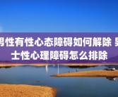 男性有性心态障碍如何解除 男士性心理障碍怎么排除