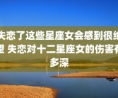 失恋了这些星座女会感到很绝望 失恋对十二星座女的伤害有多深
