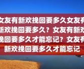 女友有新欢挽回要多久女友有新欢挽回要多久？女友有新欢挽回要多久才能忘记？女友有新欢挽回要多久才能忘记