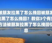 被朋友拉黑了怎么挽回被朋友拉黑了怎么挽回？教你3个有效方法被朋友拉黑了怎么挽回信息