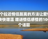 9个拉近情侣距离的方法让爱情快快增温 增进情侣感情的100个话题