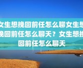 女生想挽回前任怎么聊女生想挽回前任怎么聊天？女生想挽回前任怎么聊天