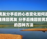 男友分手后的心态变化如何迅速挽回男友 分手后挽回前男友的四种方法