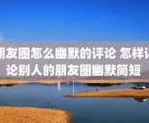 朋友圈怎么幽默的评论 怎样评论别人的朋友圈幽默简短 