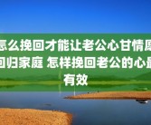 怎么挽回才能让老公心甘情愿回归家庭 怎样挽回老公的心最有效