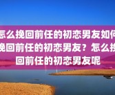 怎么挽回前任的初恋男友如何挽回前任的初恋男友？怎么挽回前任的初恋男友呢
