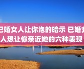 已婚女人让你泡的暗示 已婚女人想让你亲近她的六种表现 