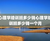 心理学培训班多少钱心理学培训班多少钱一个月