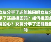 女友分手了还能挽回吗女友分手了还能挽回吗？如何挽回女友的心？女友分手了还能挽回吗