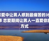 恋爱中让男人感到最痛苦的3件事 恋爱期间让男人一直爱你的方式
