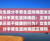 女生提分手男生坚持挽回女生提分手男生坚持挽回：正常现象还是不健康的行为？女生提分手男生坚持挽回正常吗