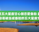 这五大星座甘心做恋爱备胎 最容易被当成备胎的五大星座女
