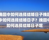 挽回中如何选择结婚日子挽回中如何选择结婚日子？挽回中如何选择结婚日子呢