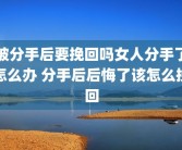 被分手后要挽回吗女人分手了怎么办 分手后后悔了该怎么挽回