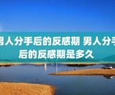 男人分手后的反感期 男人分手后的反感期是多久 