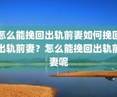 怎么能挽回出轨前妻如何挽回出轨前妻？怎么能挽回出轨前妻呢