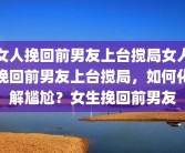 女人挽回前男友上台搅局女人挽回前男友上台搅局，如何化解尴尬？女生挽回前男友