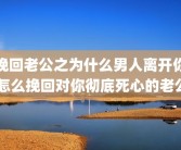 挽回老公之为什么男人离开你 怎么挽回对你彻底死心的老公