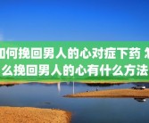 如何挽回男人的心对症下药 怎么挽回男人的心有什么方法
