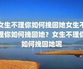女生不理你如何挽回她女生不理你如何挽回她？女生不理你如何挽回她呢