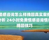 情感咨询怎么样挽回真实案例分析 24小时免费情感咨询情感挽回技巧