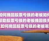如何挽回股票亏损的老板如何帮助股票亏损的老板挽回损失如何挽回股票亏损的老板呢